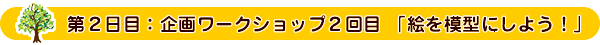 第２日目：企画ワークショップ２回目　絵を模型にしよう！