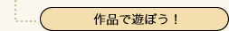 作品で遊ぼう！