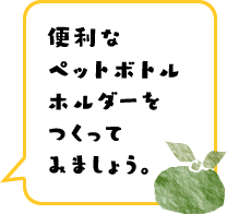 便利なペットボトルホルダーをつくってみましょう。