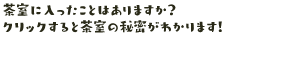 茶室って入ったことはありますか？クリックすると茶室の秘密がわかります！※茶道にはさまざまな流派がありますが、ここで紹介しているのは表千家のものです