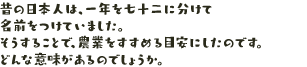 昔の日本人は、一年を七十二に分けて名前をつけていました。そうすることで、農業をすすめる目安にしたのです。どんな意味があるのでしょうか。